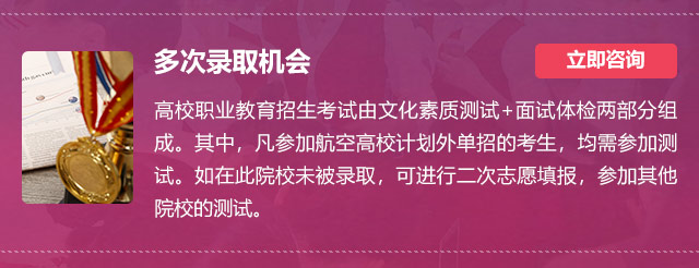 多次錄取機(jī)會(huì):高校職業(yè)教育招生考試由文化素質(zhì)測(cè)試+面試體檢兩部分組成。其中，凡參加航空高校計(jì)劃外單招的考生，均需參加測(cè)試。如在此院校未被錄取，可進(jìn)行二次志愿填報(bào)，參加其他院校的測(cè)試。